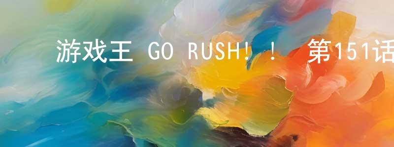﻿白广海发布﻿游戏王 GO RUSH！！ 第151话迅雷下载_电影天堂